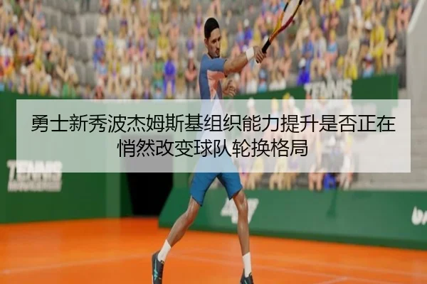 勇士新秀波杰姆斯基组织能力提升是否正在悄然改变球队轮换格局