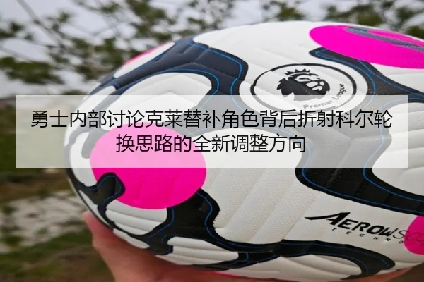 勇士内部讨论克莱替补角色背后折射科尔轮换思路的全新调整方向