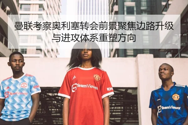曼联考察奥利塞转会前景聚焦边路升级与进攻体系重塑方向