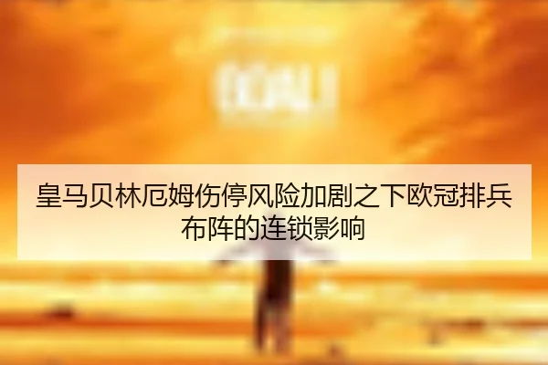 皇马贝林厄姆伤停风险加剧之下欧冠排兵布阵的连锁影响