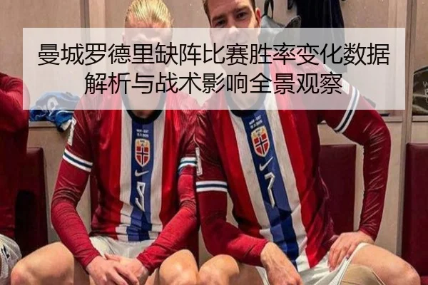 曼城罗德里缺阵比赛胜率变化数据解析与战术影响全景观察