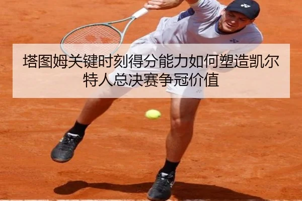 塔图姆关键时刻得分能力如何塑造凯尔特人总决赛争冠价值