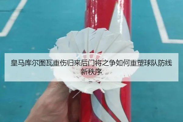 皇马库尔图瓦重伤归来后门将之争如何重塑球队防线新秩序