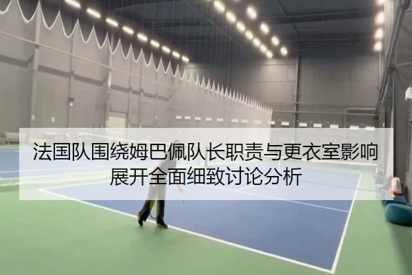 法国队围绕姆巴佩队长职责与更衣室影响展开全面细致讨论分析