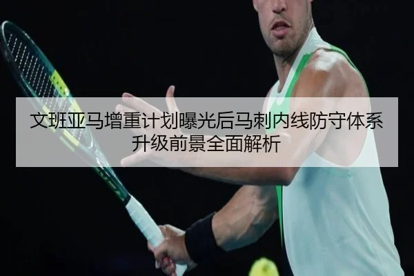 文班亚马增重计划曝光后马刺内线防守体系升级前景全面解析