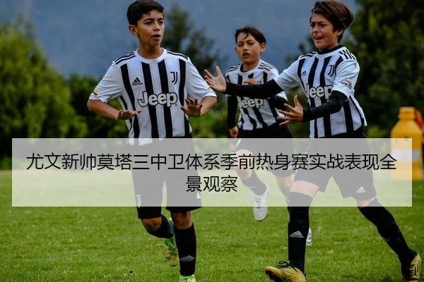 尤文新帅莫塔三中卫体系季前热身赛实战表现全景观察