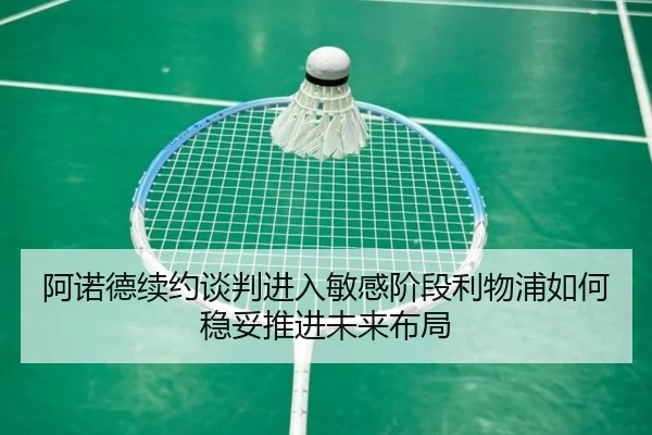 阿诺德续约谈判进入敏感阶段利物浦如何稳妥推进未来布局