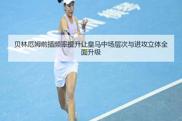 贝林厄姆前插频率提升让皇马中场层次与进攻立体全面升级